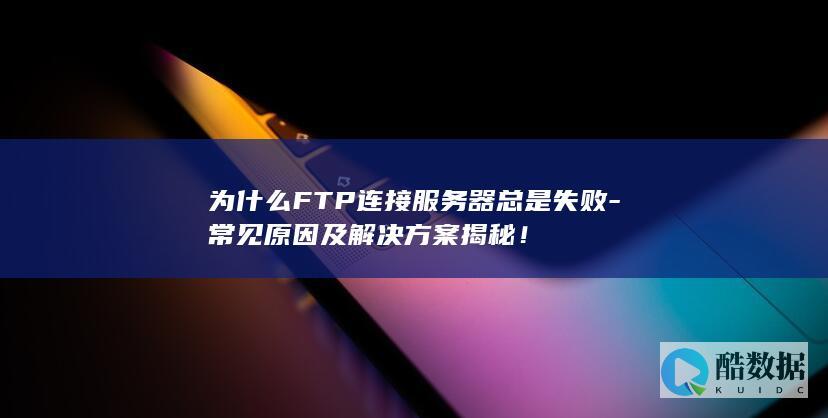 为什么FTP连接服务器总是失败-常见原因及解决方案揭秘！