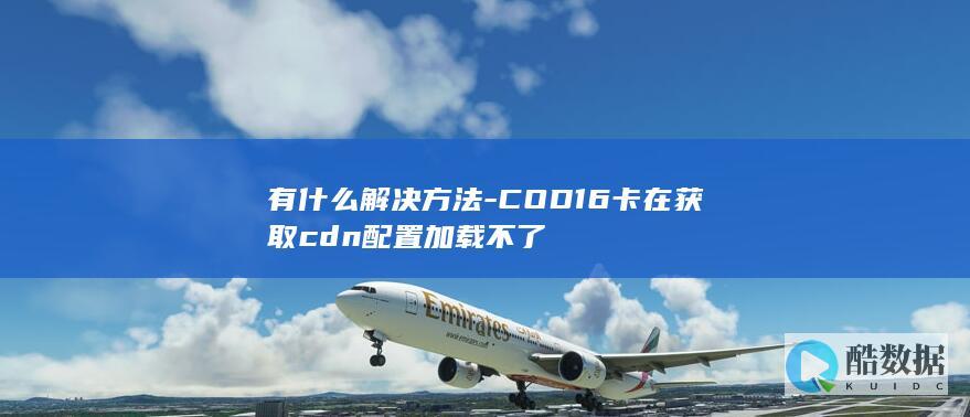 有什么解决方法-COD16卡在获取cdn配置加载不了