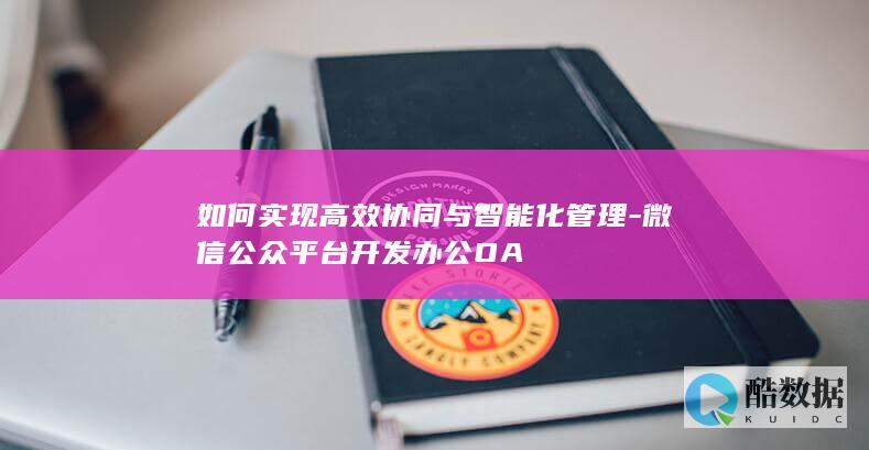 如何实现高效协同与智能化管理-微信公众平台开发办公OA