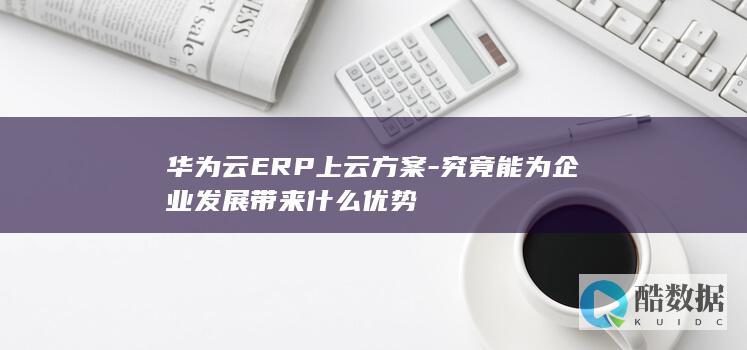 华为云ERP上云方案-究竟能为企业发展带来什么优势