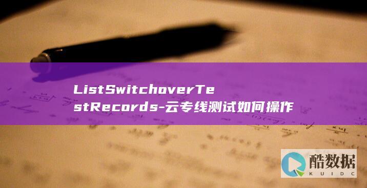ListSwitchoverTestRecords-云专线测试如何操作-虚拟接口倒换测试记录查询-API
