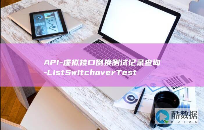 API-虚拟接口倒换测试记录查询-ListSwitchoverTestRecords-云专线测试如何操作
