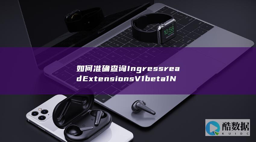 如何准确查询IngressreadExtensionsV1beta1NamespacedIngress中的详细信息