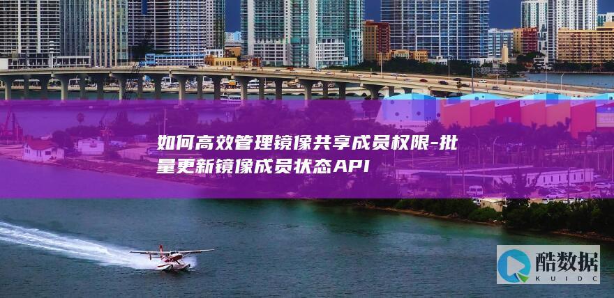 如何高效管理镜像共享成员权限-批量更新镜像成员状态API