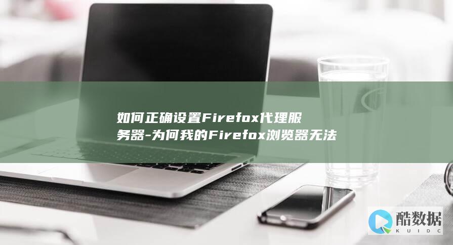 如何正确设置Firefox代理服务器-为何我的Firefox浏览器无法连接到代理服务器