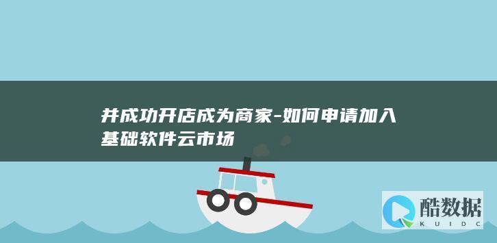 并成功开店成为商家-如何申请加入基础软件云市场