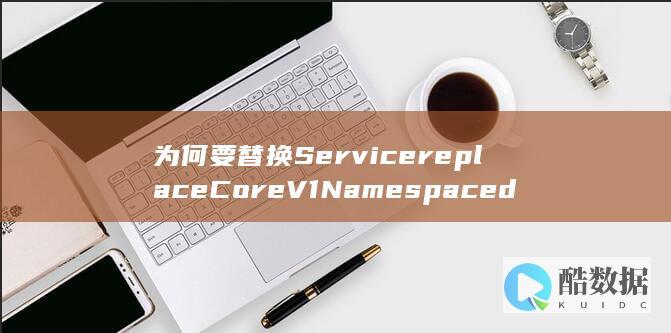为何要替换ServicereplaceCoreV1spacedService
