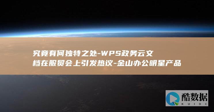 究竟有何独特之处-WPS政务云文档在服贸会上引发热议-金山办公明星产品亮相