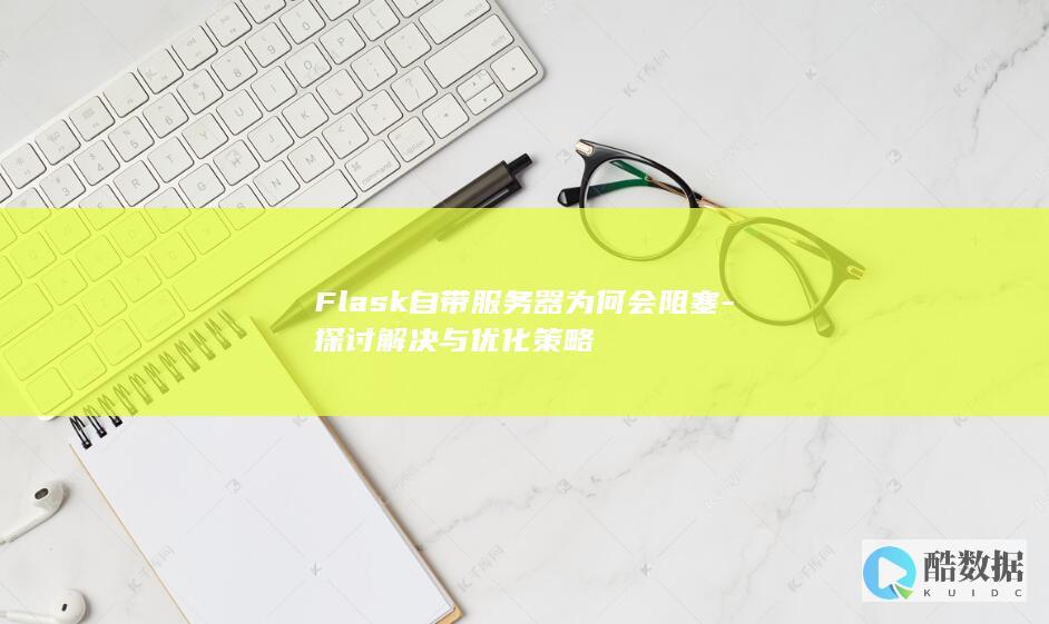 Flask自带服务器为何会阻塞-探讨解决与优化策略