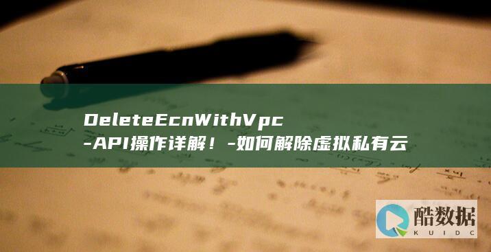 DeleteEcnWithVpc-API操作详解！-如何解除虚拟私有云与企业连接网络的关联