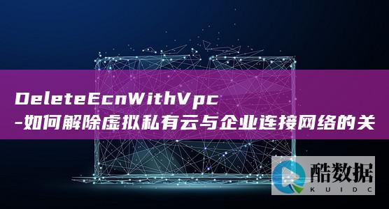 DeleteEcnWithVpc-如何解除虚拟私有云与企业连接网络的关联-API操作详解！
