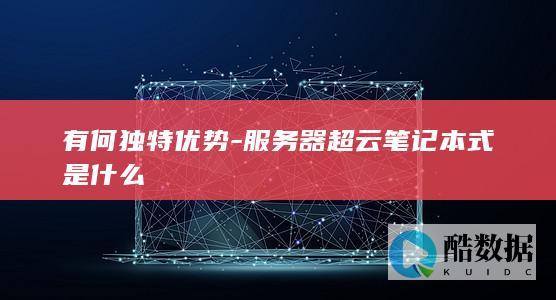 有何独特优势-服务器超云笔记本式是什么