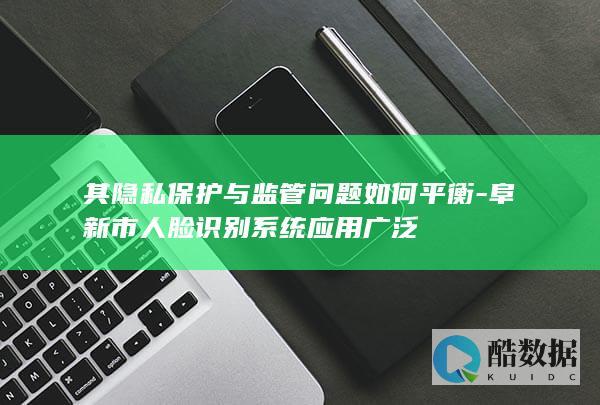 其隐私保护与监管问题如何平衡-阜新市人脸识别系统应用广泛