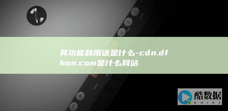 其功能和用途是什么-cdn.dfhon.com是什么网站