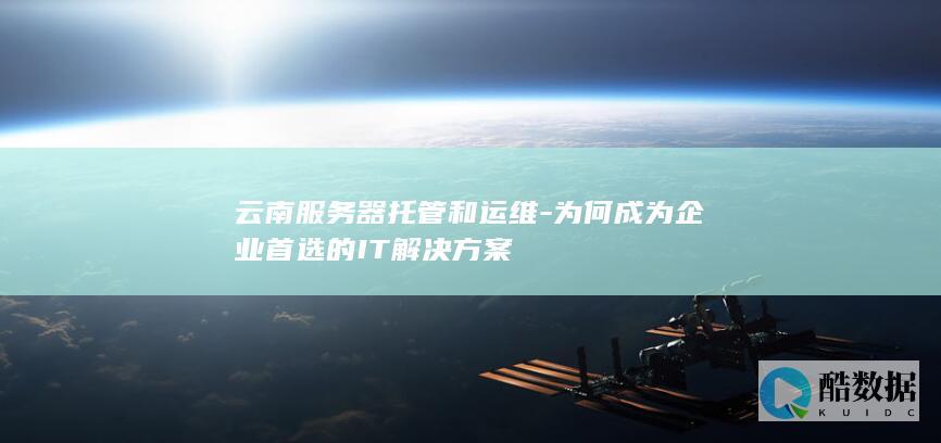 云南服务器托管和运维-为何成为企业首选的IT解决方案