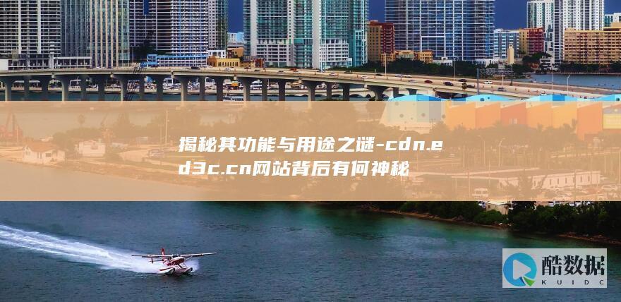 揭秘其功能与用途之谜-cdn.ed3c.cn网站背后有何神秘