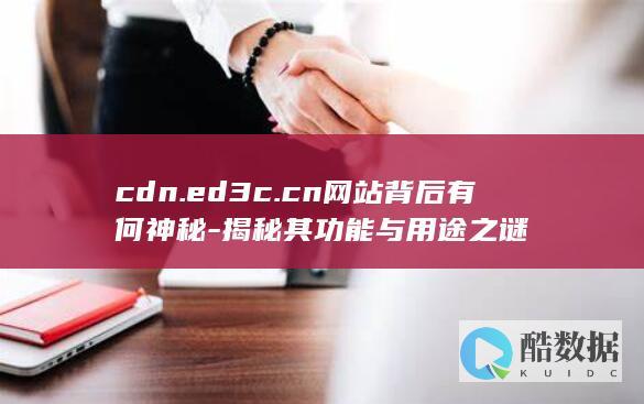 cdn.ed3c.cn网站背后有何神秘-揭秘其功能与用途之谜