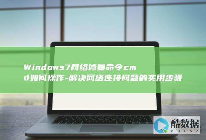 Windows7网络修复命令cmd如何操作-解决网络连接问题的实用步骤