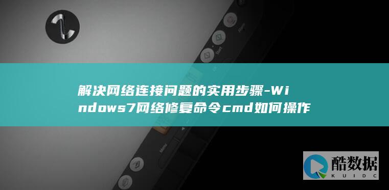 解决网络连接问题的实用步骤-Windows7网络修复命令cmd如何操作