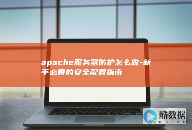apache服务器防护怎么做-新手必看的安全配置指南