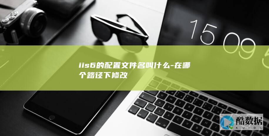 iis6的配置文件名叫什么-在哪个路径下修改