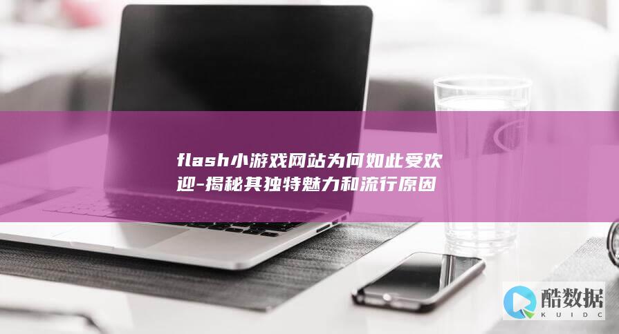 flash小游戏网站为何如此受欢迎-揭秘其独特魅力和流行原因