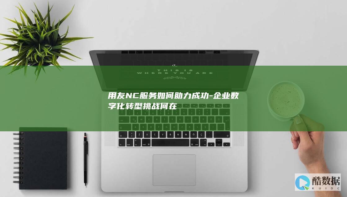 用友NC服务如何助力成功-企业数字化转型挑战何在
