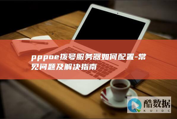 pppoe拨号服务器如何配置-常见问题及解决指南