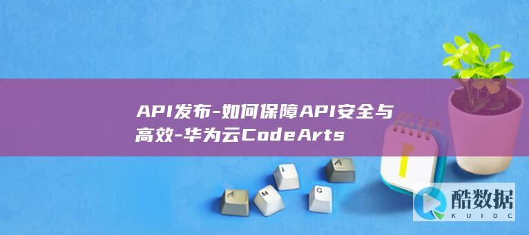 API发布-如何保障API安全与高效-华为云CodeArts