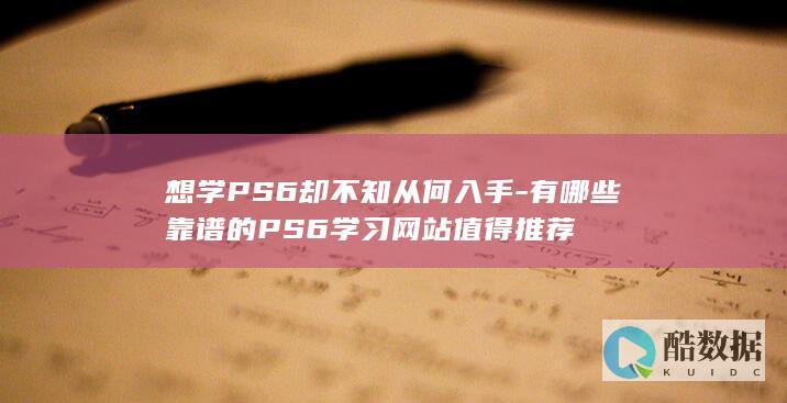 想学PS6却不知从何入手-有哪些靠谱的PS6学习网站值得推荐