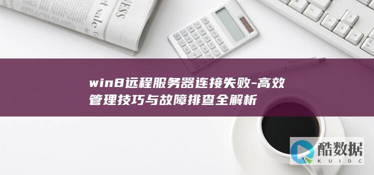 win8远程服务器连接失败-高效管理技巧与故障排查全解析