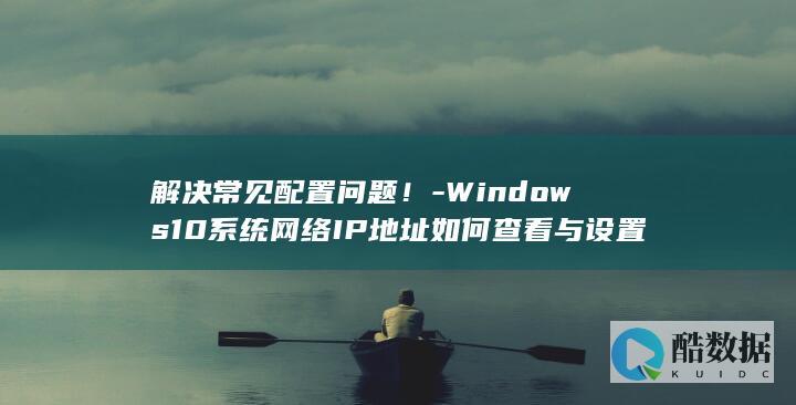 解决常见配置问题！-Windows10系统网络IP地址如何查看与设置