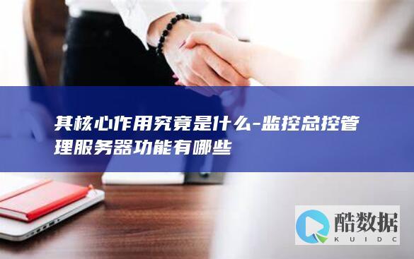 其核心作用究竟是什么-监控总控管理服务器功能有哪些