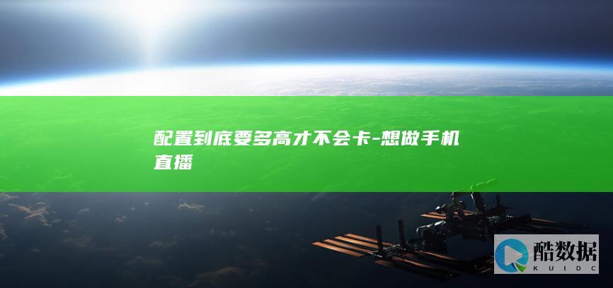 配置到底要多高才不会卡-想做手机直播