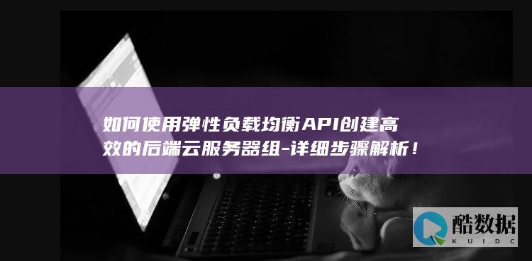 如何使用弹性负载均衡API创建高效的后端云服务器组-详细步骤解析！