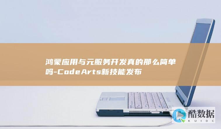 鸿蒙应用与元服务开发真的那么简单吗-CodeArts新技能发布