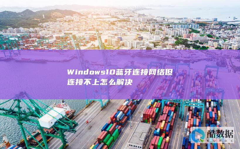 Windows10蓝牙连接网络但连接不上怎么解决