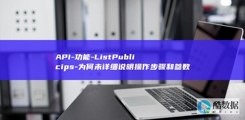 API-功能-ListPublicips-为何未详细说明操作步骤和参数要求-弹性公网IP