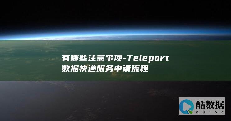 有哪些注意事项-Teleport数据快递服务申请流程