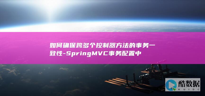 如何确保跨多个控制器方法的事务一致性-SpringMVC事务配置中