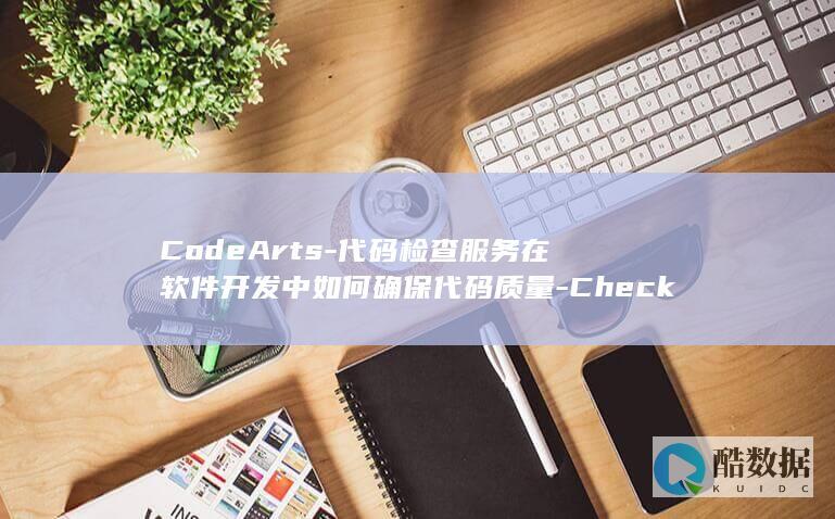 CodeArts-代码检查服务在软件开发中如何确保代码质量-Check