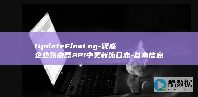 UpdateFlowLog-疑惑企业路由器API中更新流日志-基本信息如何获取