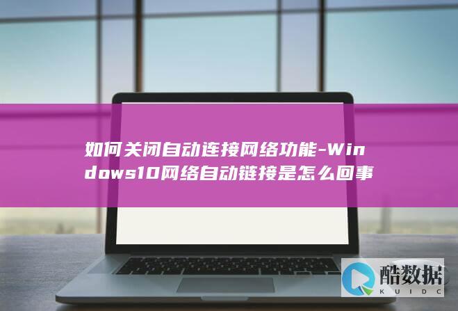如何关闭自动连接网络功能-Windows10网络自动链接是怎么回事