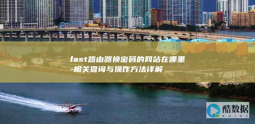 fast路由器换密码的网站在哪里-相关查询与操作方法详解