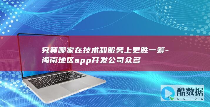 究竟哪家在技术和服务上更胜一筹-海南地区app开发公司众多