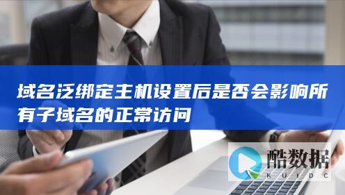 域名泛绑定主机设置后是否会影响所有子域名的正常访问