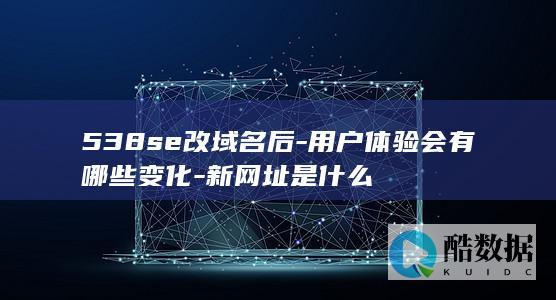 538se改域名后-用户体验会有哪些变化-新网址是什么