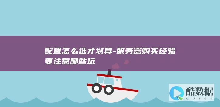 配置怎么选才划算-服务器购买经验要注意哪些坑