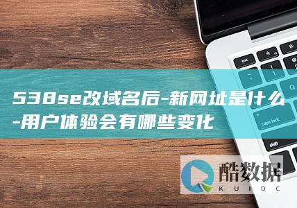 538se改域名后-新网址是什么-用户体验会有哪些变化