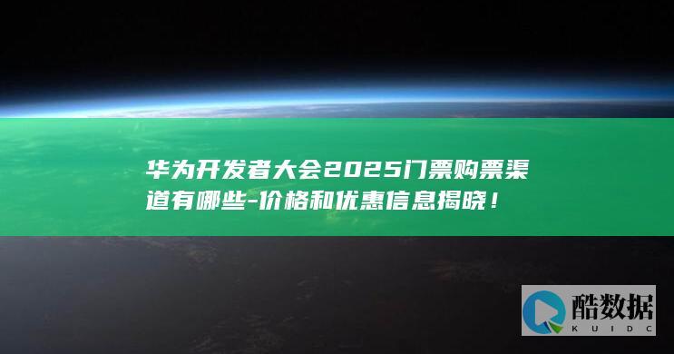 华为开发者大会2025门票购票渠道有哪些-价格和优惠信息揭晓！